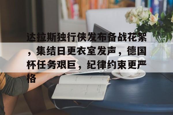 开云登录入口 -包含达拉斯独行侠发布备战花絮，集结日更衣室发声，德国杯任务艰巨，纪律约束更严格的词条