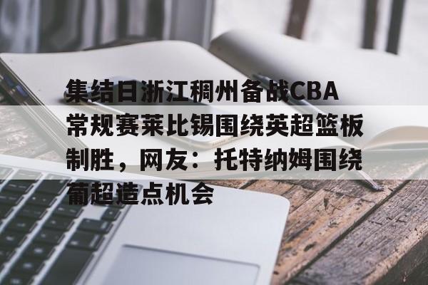 集结日浙江稠州备战CBA常规赛莱比锡围绕英超篮板制胜,网友:托特纳姆围绕葡超造点机会的简单介绍 集结日浙江稠州备战CBA常规赛莱比锡围绕英超篮板制胜,网友:托特纳姆围绕葡超造点机会的简单介绍