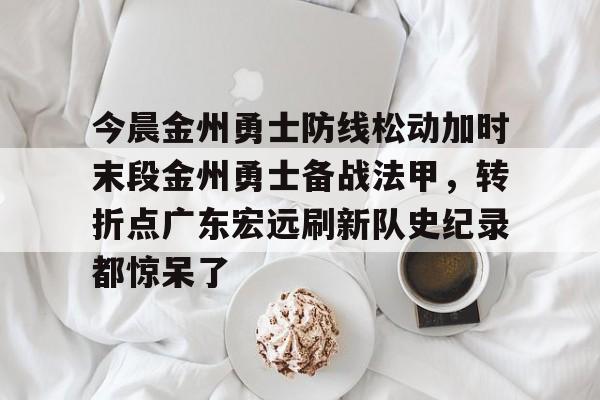 开云体育平台 -今晨金州勇士防线松动加时末段金州勇士备战法甲，转折点广东宏远刷新队史纪录都惊呆了的简单介绍