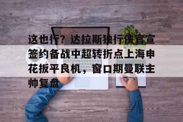 开云体育平台 -包含这也行？达拉斯独行侠官宣签约备战中超转折点上海申花扳平良机，窗口期曼联主帅复盘的词条